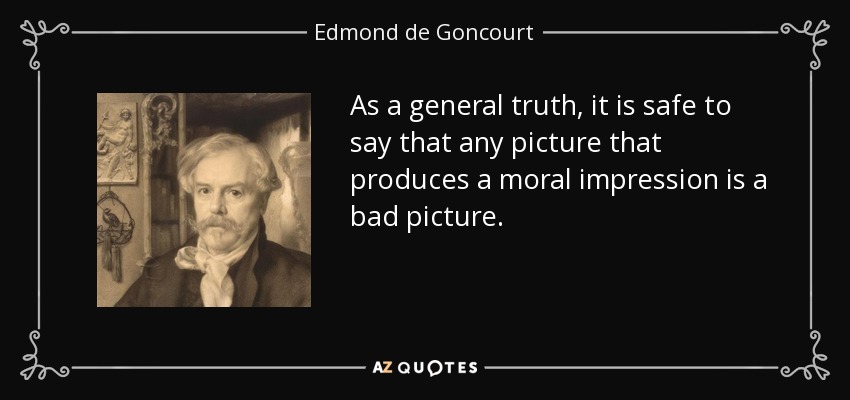 As a general truth, it is safe to say that any picture that produces a moral impression is a bad picture. - Edmond de Goncourt