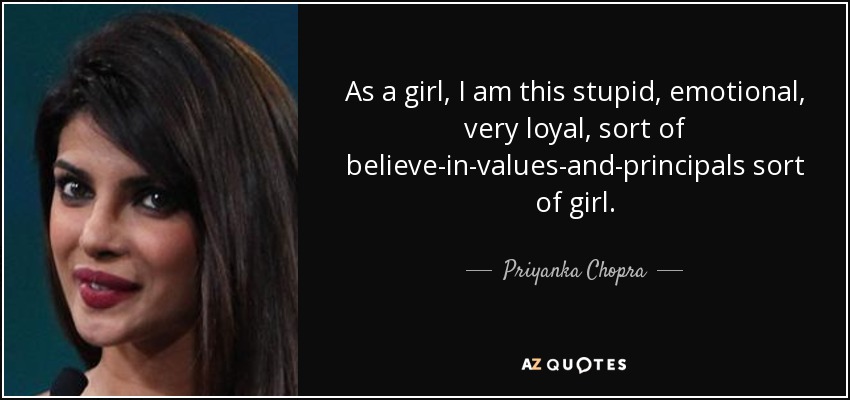 As a girl, I am this stupid, emotional, very loyal, sort of believe-in-values-and-principals sort of girl. - Priyanka Chopra
