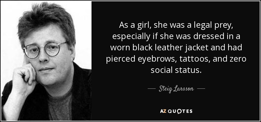 As a girl, she was a legal prey, especially if she was dressed in a worn black leather jacket and had pierced eyebrows, tattoos, and zero social status. - Steig Larsson
