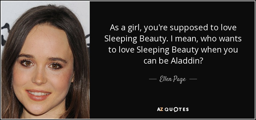As a girl, you're supposed to love Sleeping Beauty. I mean, who wants to love Sleeping Beauty when you can be Aladdin? - Ellen Page