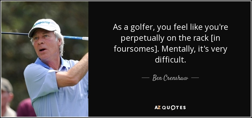 As a golfer, you feel like you're perpetually on the rack [in foursomes]. Mentally, it's very difficult. - Ben Crenshaw