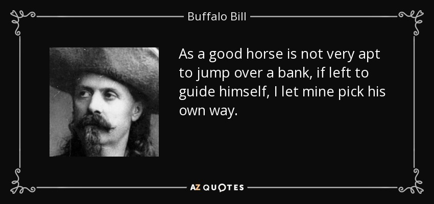 As a good horse is not very apt to jump over a bank, if left to guide himself, I let mine pick his own way. - Buffalo Bill