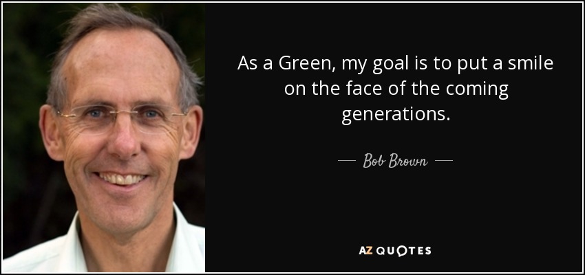 As a Green, my goal is to put a smile on the face of the coming generations. - Bob Brown