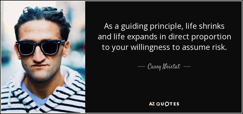 As a guiding principle, life shrinks and life expands in direct proportion to your willingness to assume risk. - Casey Neistat