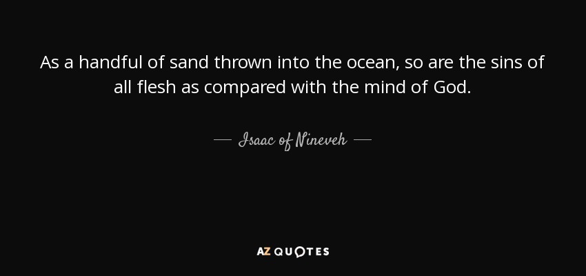 As a handful of sand thrown into the ocean, so are the sins of all flesh as compared with the mind of God. - Isaac of Nineveh