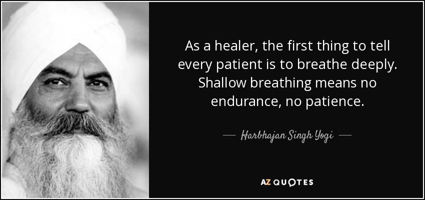 As a healer, the first thing to tell every patient is to breathe deeply. Shallow breathing means no endurance, no patience. - Harbhajan Singh Yogi
