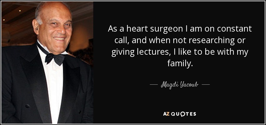 As a heart surgeon I am on constant call, and when not researching or giving lectures, I like to be with my family. - Magdi Yacoub