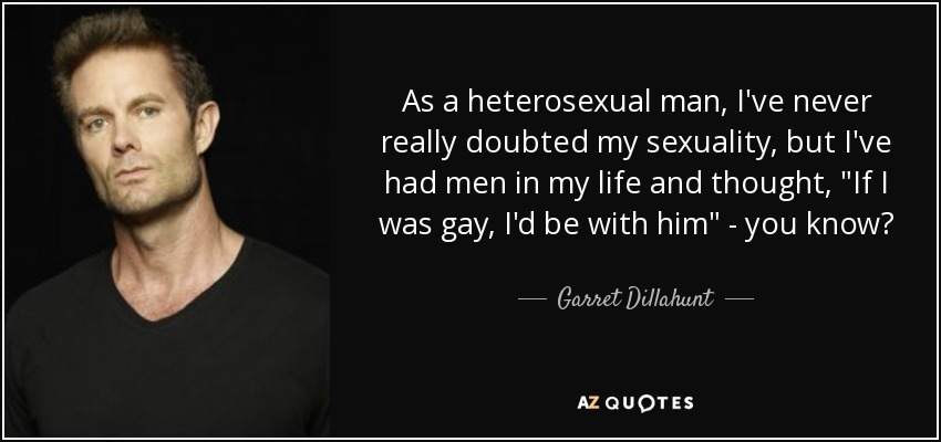 As a heterosexual man, I've never really doubted my sexuality, but I've had men in my life and thought, 