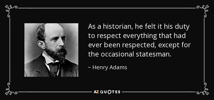 As a historian, he felt it his duty to respect everything that had ever been respected, except for the occasional statesman. - Henry Adams