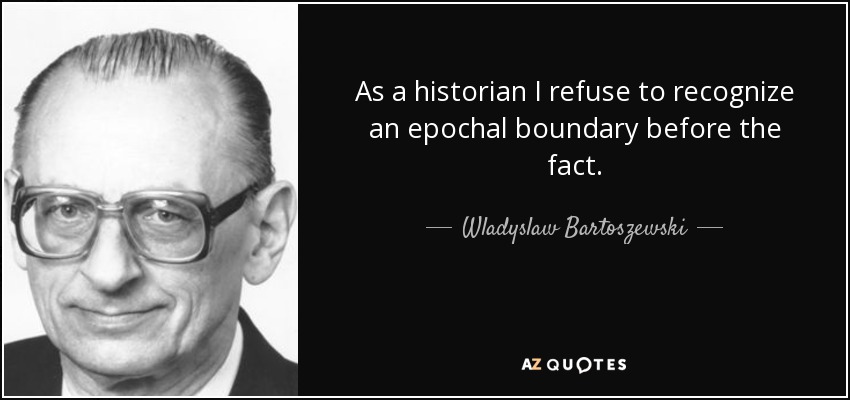 As a historian I refuse to recognize an epochal boundary before the fact. - Wladyslaw Bartoszewski