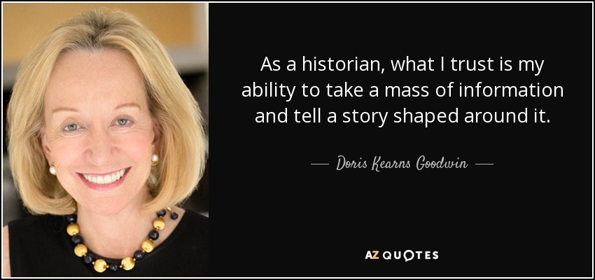 As a historian, what I trust is my ability to take a mass of information and tell a story shaped around it. - Doris Kearns Goodwin