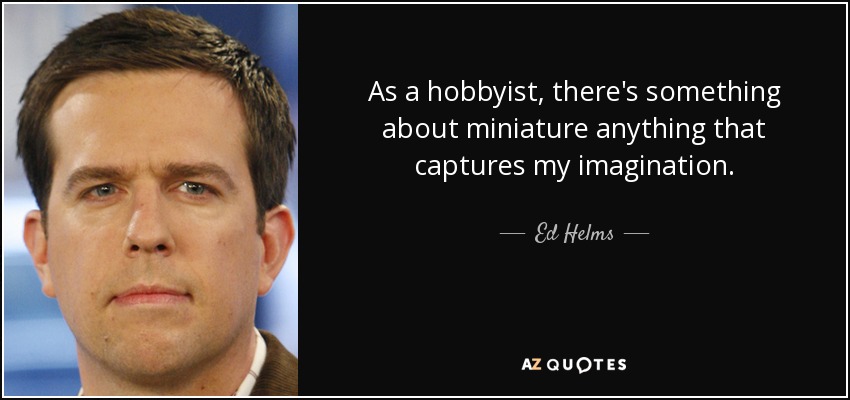 As a hobbyist, there's something about miniature anything that captures my imagination. - Ed Helms