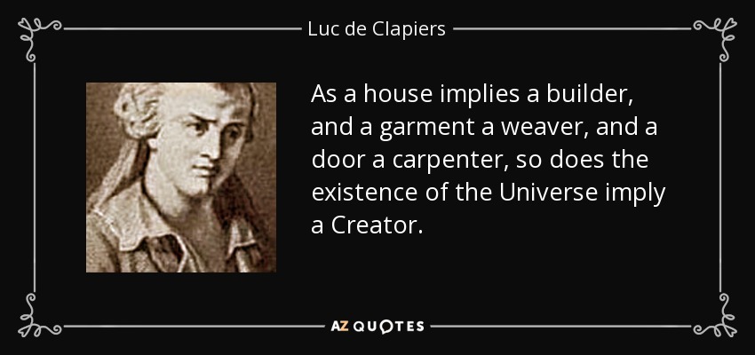 As a house implies a builder, and a garment a weaver, and a door a carpenter, so does the existence of the Universe imply a Creator. - Luc de Clapiers
