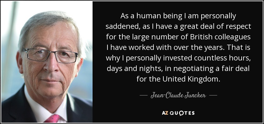 As a human being I am personally saddened, as I have a great deal of respect for the large number of British colleagues I have worked with over the years. That is why I personally invested countless hours, days and nights, in negotiating a fair deal for the United Kingdom. - Jean-Claude Juncker