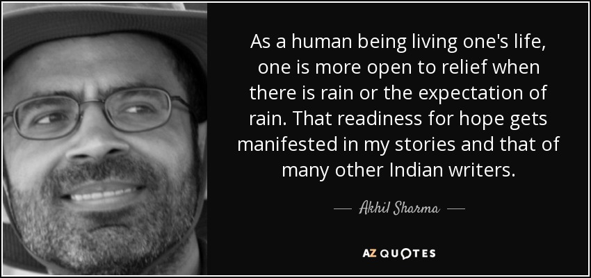 As a human being living one's life, one is more open to relief when there is rain or the expectation of rain. That readiness for hope gets manifested in my stories and that of many other Indian writers. - Akhil Sharma