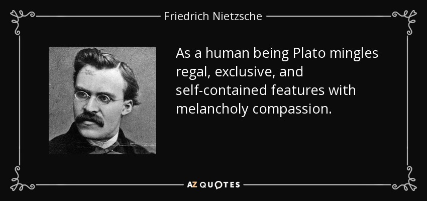 As a human being Plato mingles regal, exclusive, and self-contained features with melancholy compassion. - Friedrich Nietzsche