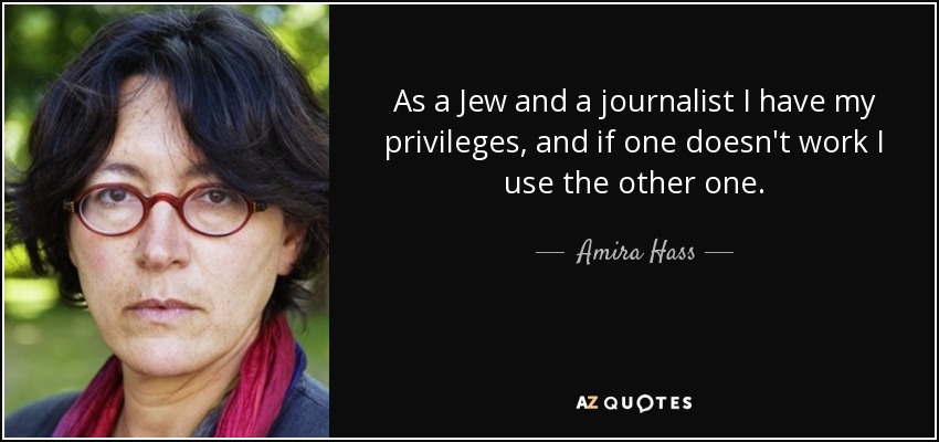 As a Jew and a journalist I have my privileges, and if one doesn't work I use the other one. - Amira Hass