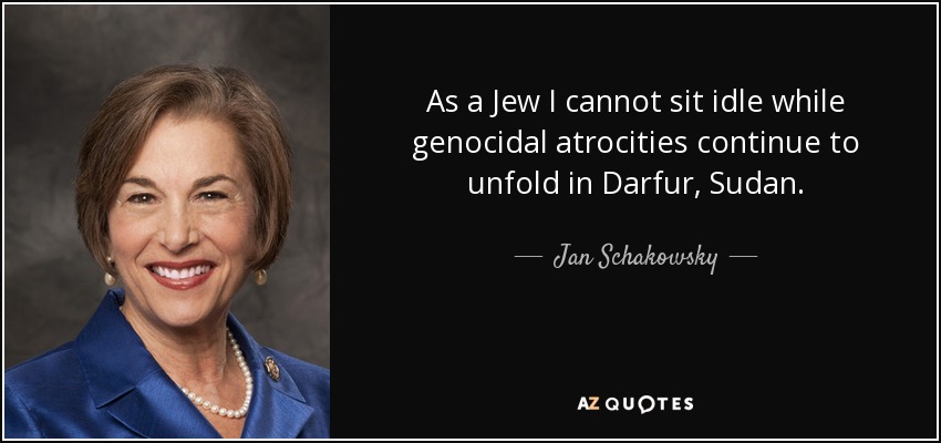As a Jew I cannot sit idle while genocidal atrocities continue to unfold in Darfur, Sudan. - Jan Schakowsky