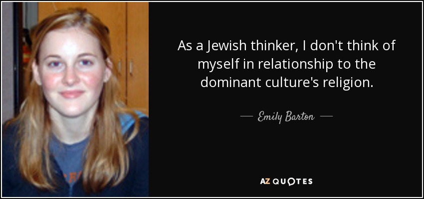 As a Jewish thinker, I don't think of myself in relationship to the dominant culture's religion. - Emily Barton