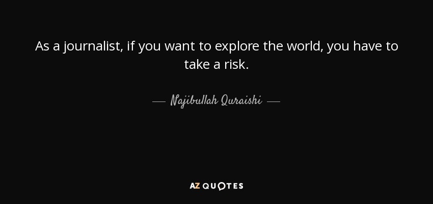 As a journalist, if you want to explore the world, you have to take a risk. - Najibullah Quraishi