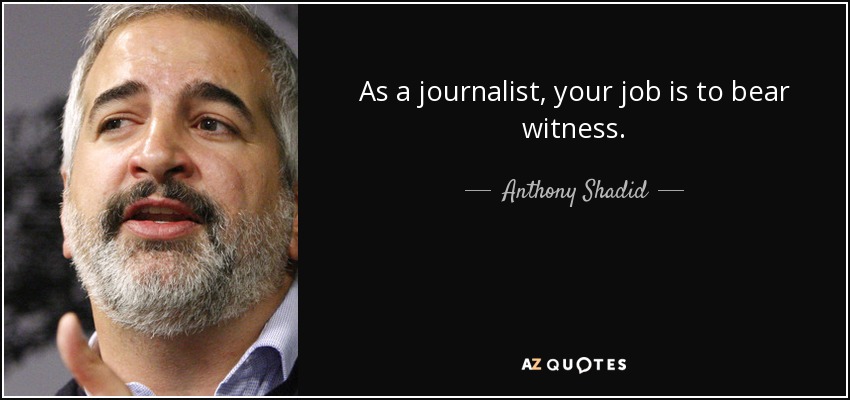 As a journalist, your job is to bear witness. - Anthony Shadid