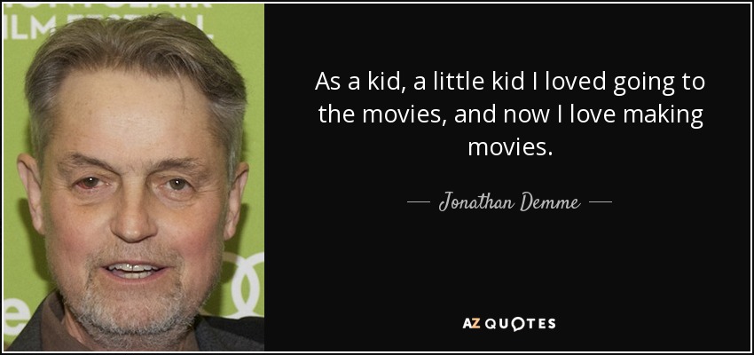 As a kid, a little kid I loved going to the movies, and now I love making movies. - Jonathan Demme