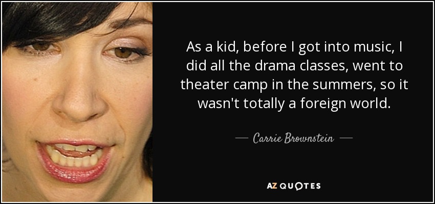 As a kid, before I got into music, I did all the drama classes, went to theater camp in the summers, so it wasn't totally a foreign world. - Carrie Brownstein