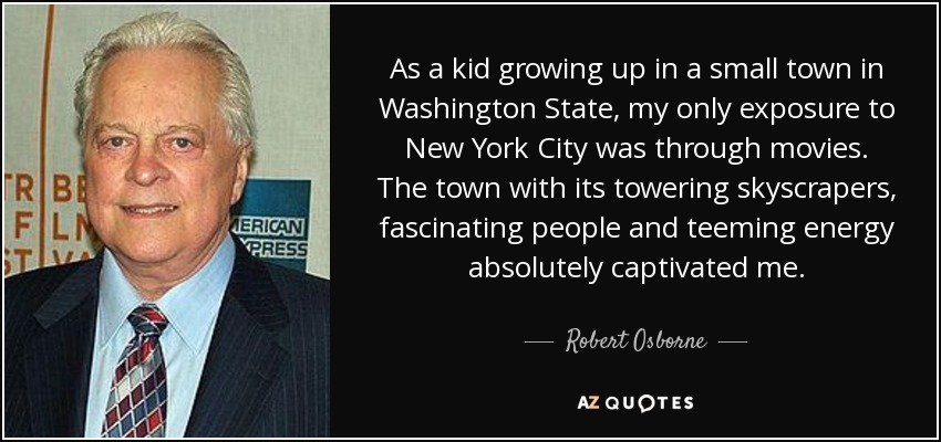 As a kid growing up in a small town in Washington State, my only exposure to New York City was through movies. The town with its towering skyscrapers, fascinating people and teeming energy absolutely captivated me. - Robert Osborne