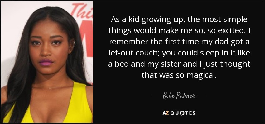 As a kid growing up, the most simple things would make me so, so excited. I remember the first time my dad got a let-out couch; you could sleep in it like a bed and my sister and I just thought that was so magical. - Keke Palmer
