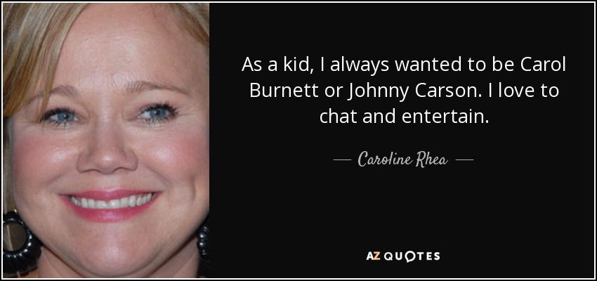 As a kid, I always wanted to be Carol Burnett or Johnny Carson. I love to chat and entertain. - Caroline Rhea