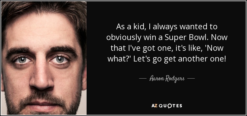 As a kid, I always wanted to obviously win a Super Bowl. Now that I've got one, it's like, 'Now what?' Let's go get another one! - Aaron Rodgers