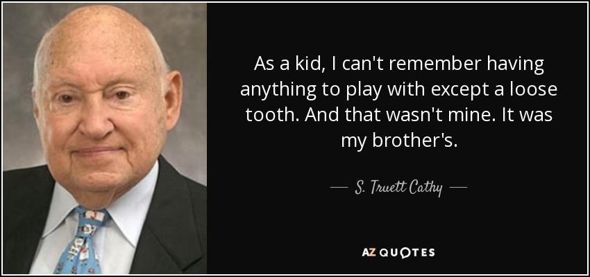 As a kid, I can't remember having anything to play with except a loose tooth. And that wasn't mine. It was my brother's. - S. Truett Cathy