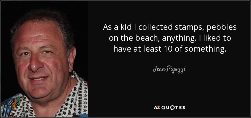 As a kid I collected stamps, pebbles on the beach, anything. I liked to have at least 10 of something. - Jean Pigozzi