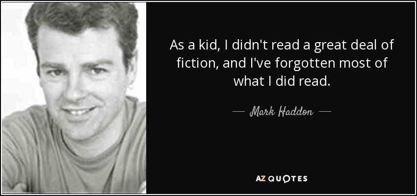 As a kid, I didn't read a great deal of fiction, and I've forgotten most of what I did read. - Mark Haddon
