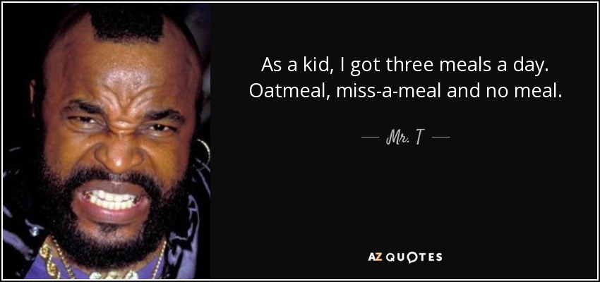 As a kid, I got three meals a day. Oatmeal, miss-a-meal and no meal. - Mr. T
