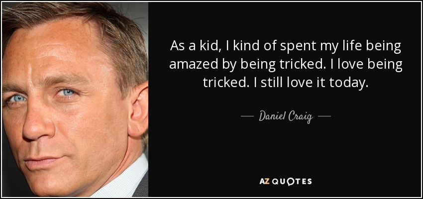 As a kid, I kind of spent my life being amazed by being tricked. I love being tricked. I still love it today. - Daniel Craig