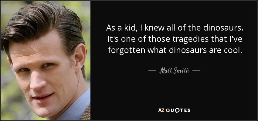 As a kid, I knew all of the dinosaurs. It's one of those tragedies that I've forgotten what dinosaurs are cool. - Matt Smith