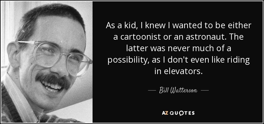 As a kid, I knew I wanted to be either a cartoonist or an astronaut. The latter was never much of a possibility, as I don't even like riding in elevators. - Bill Watterson
