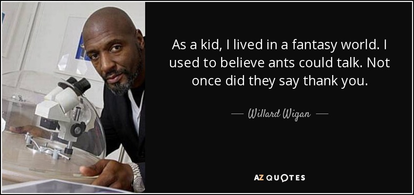 As a kid, I lived in a fantasy world. I used to believe ants could talk. Not once did they say thank you. - Willard Wigan