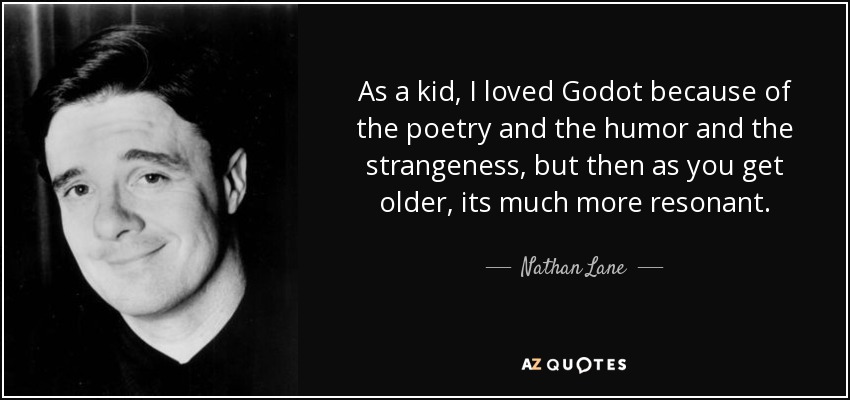 As a kid, I loved Godot because of the poetry and the humor and the strangeness, but then as you get older, its much more resonant. - Nathan Lane
