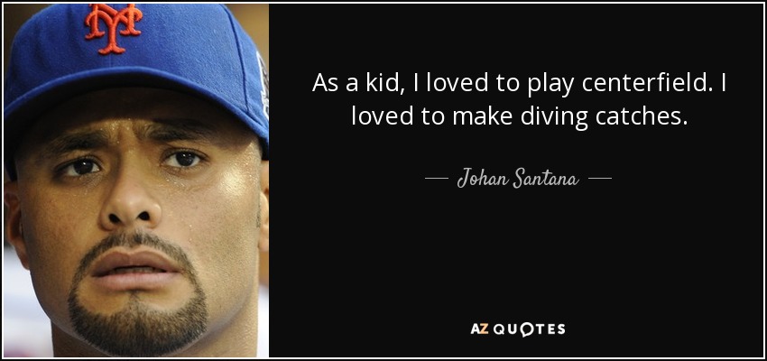 As a kid, I loved to play centerfield. I loved to make diving catches. - Johan Santana