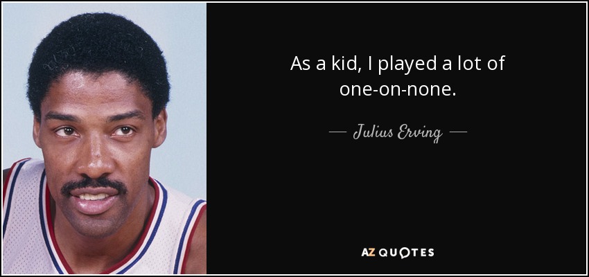 As a kid, I played a lot of one-on-none. - Julius Erving