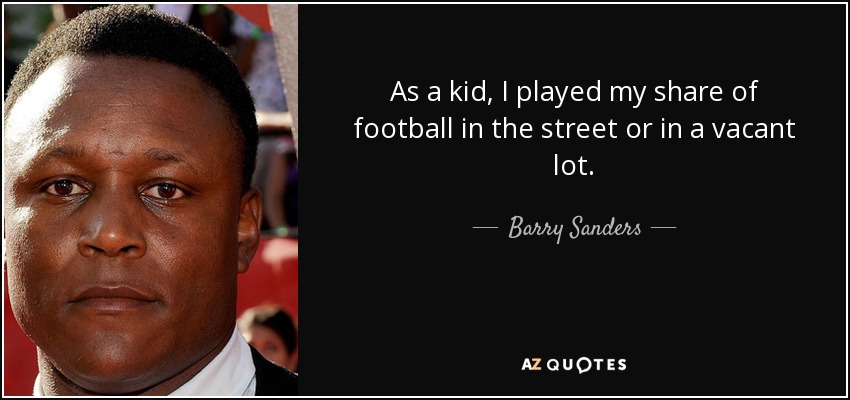 As a kid, I played my share of football in the street or in a vacant lot. - Barry Sanders