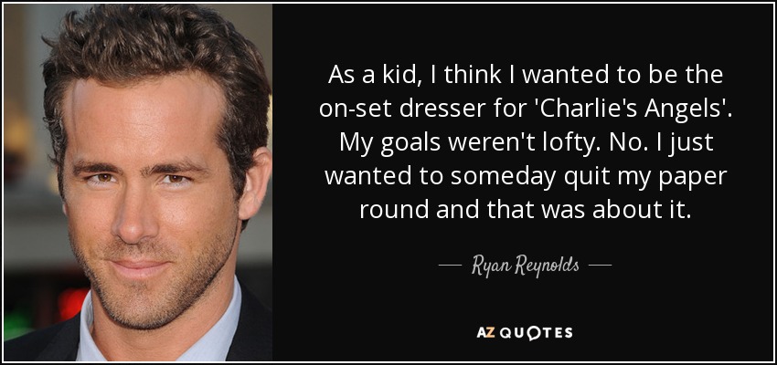 As a kid, I think I wanted to be the on-set dresser for 'Charlie's Angels'. My goals weren't lofty. No. I just wanted to someday quit my paper round and that was about it. - Ryan Reynolds