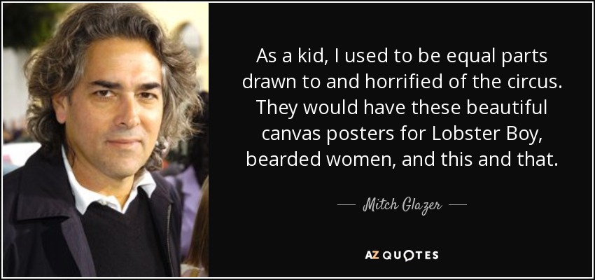 As a kid, I used to be equal parts drawn to and horrified of the circus. They would have these beautiful canvas posters for Lobster Boy, bearded women, and this and that. - Mitch Glazer