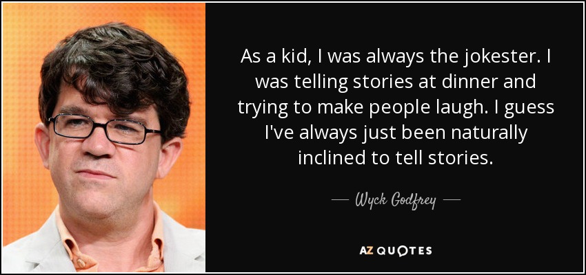 As a kid, I was always the jokester. I was telling stories at dinner and trying to make people laugh. I guess I've always just been naturally inclined to tell stories. - Wyck Godfrey