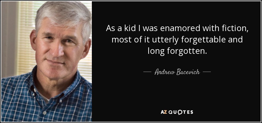 As a kid I was enamored with fiction, most of it utterly forgettable and long forgotten. - Andrew Bacevich