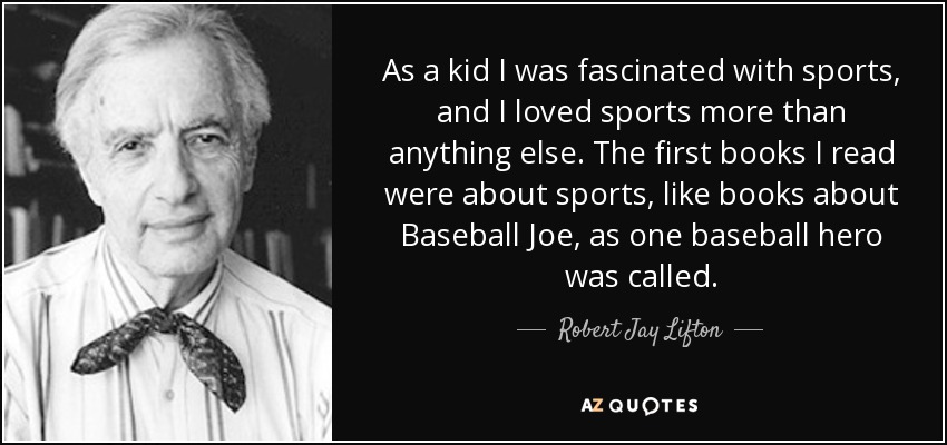 As a kid I was fascinated with sports, and I loved sports more than anything else. The first books I read were about sports, like books about Baseball Joe, as one baseball hero was called. - Robert Jay Lifton
