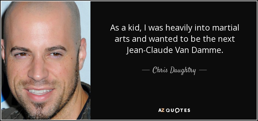 As a kid, I was heavily into martial arts and wanted to be the next Jean-Claude Van Damme. - Chris Daughtry