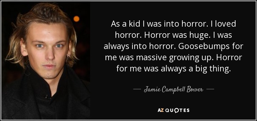 As a kid I was into horror. I loved horror. Horror was huge. I was always into horror. Goosebumps for me was massive growing up. Horror for me was always a big thing. - Jamie Campbell Bower
